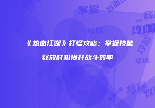 《热血江湖》打怪攻略：掌握技能释放时机提升战斗效率