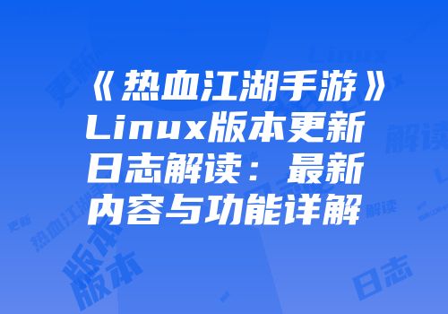 《热血江湖手游》Linux版本更新日志解读：最新内容与功能详解