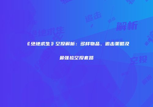 《绝地求生》空投解析：多样物品、追击策略及最强捡空投套路