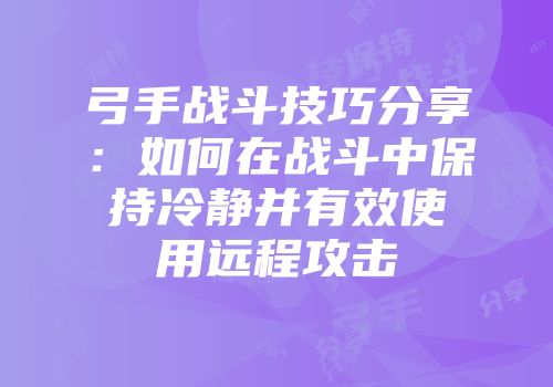弓手战斗技巧分享：如何在战斗中保持冷静并有效使用远程攻击