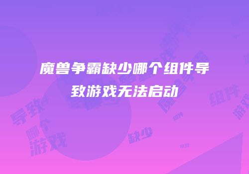 魔兽争霸缺少哪个组件导致游戏无法启动