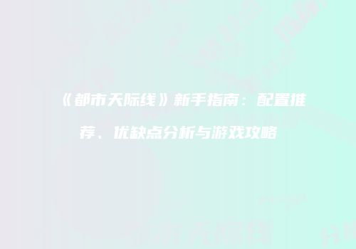 《都市天际线》新手指南：配置推荐、优缺点分析与游戏攻略
