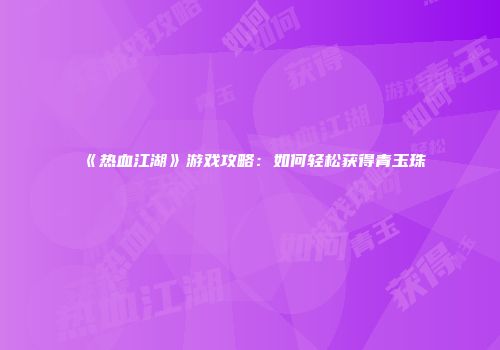 《热血江湖》游戏攻略：如何轻松获得青玉珠