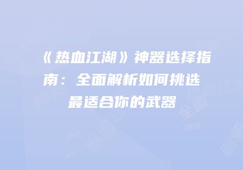 《热血江湖》神器选择指南：全面解析如何挑选最适合你的武器