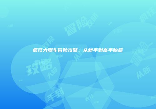 疯狂大脚车冒险攻略：从新手到高手秘籍