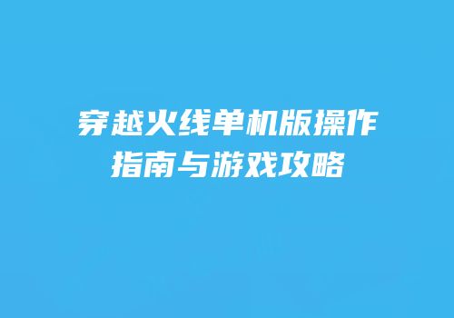 穿越火线单机版操作指南与游戏攻略