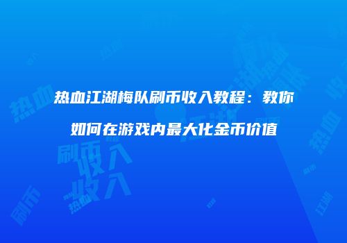 热血江湖梅队刷币收入教程:教你如何在游戏内最大化金币价值