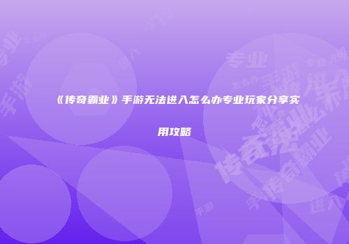 《传奇霸业》手游无法进入怎么办专业玩家分享实用攻略