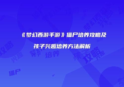 《梦幻西游手游》僵尸培养攻略及孩子兴趣培养方法解析