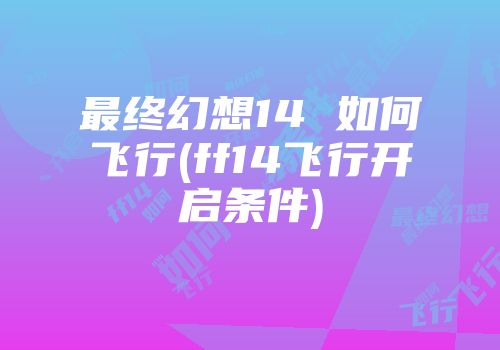 最终幻想14 如何飞行(ff14飞行开启条件)