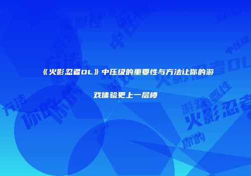 《火影忍者OL》中压级的重要性与方法让你的游戏体验更上一层楼