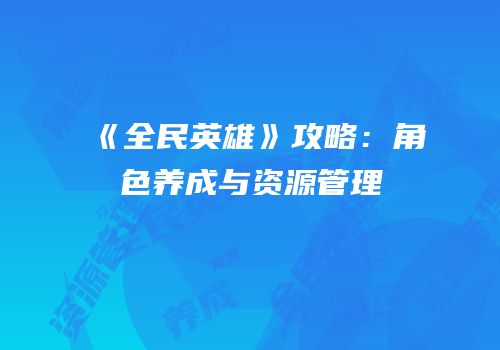 《全民英雄》攻略：角色养成与资源管理
