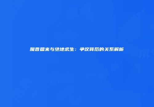 魔音糯米与绝地求生：争议背后的关系解析