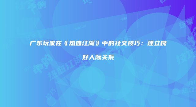 广东玩家在《热血江湖》中的社交技巧：建立良好人际关系