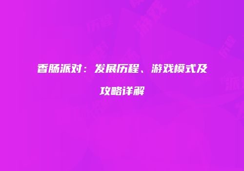 香肠派对：发展历程、游戏模式及攻略详解