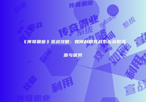 《传奇霸业》宣战攻略：如何利用宣战系统获取资源与优势