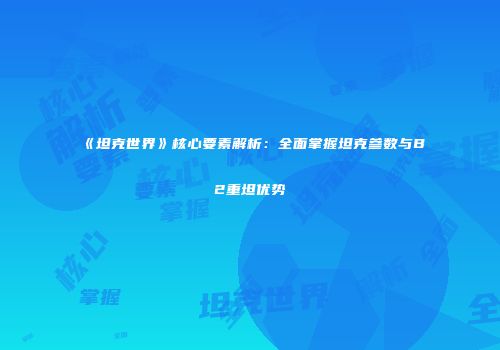 《坦克世界》核心要素解析：全面掌握坦克参数与B2重坦优势