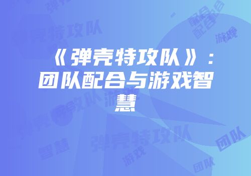 《弹壳特攻队》：团队配合与游戏智慧
