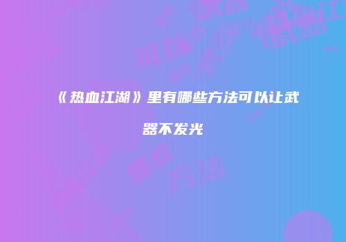 《热血江湖》里有哪些方法可以让武器不发光