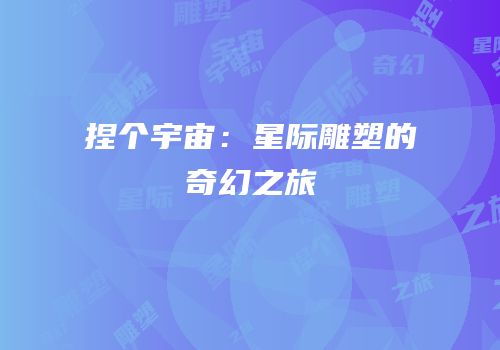捏个宇宙：星际雕塑的奇幻之旅