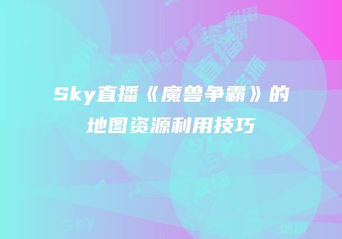 Sky直播《魔兽争霸》的地图资源利用技巧