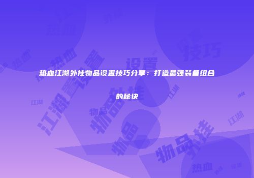 热血江湖外挂物品设置技巧分享：打造最强装备组合的秘诀