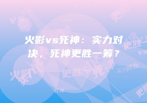 火影vs死神：实力对决，死神更胜一筹？
