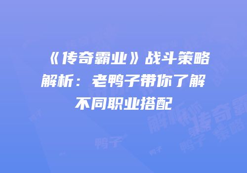 《传奇霸业》战斗策略解析：老鸭子带你了解不同职业搭配