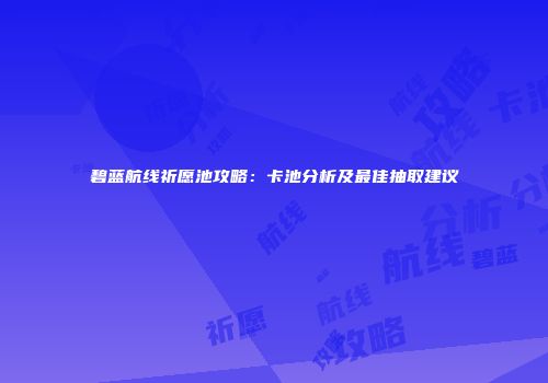 碧蓝航线祈愿池攻略：卡池分析及最佳抽取建议
