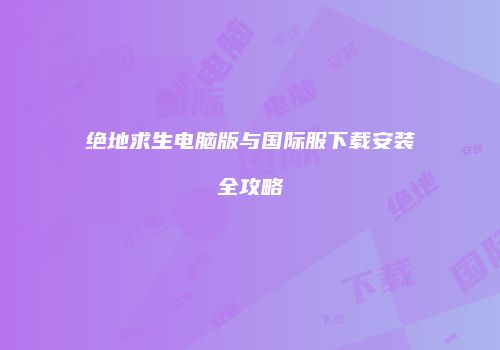 绝地求生电脑版与国际服下载安装全攻略