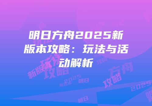 明日方舟2025新版本攻略：玩法与活动解析