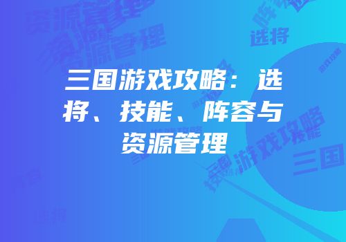 三国游戏攻略：选将、技能、阵容与资源管理