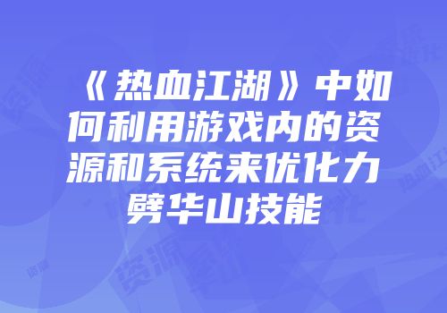《热血江湖》中如何利用游戏内的资源和系统来优化力劈华山技能