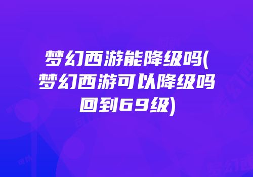 梦幻西游能降级吗(梦幻西游可以降级吗回到69级)