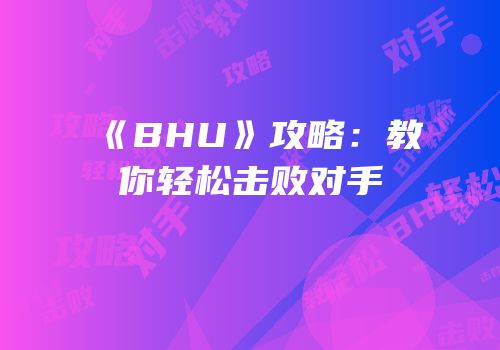 《BHU》攻略：教你轻松击败对手