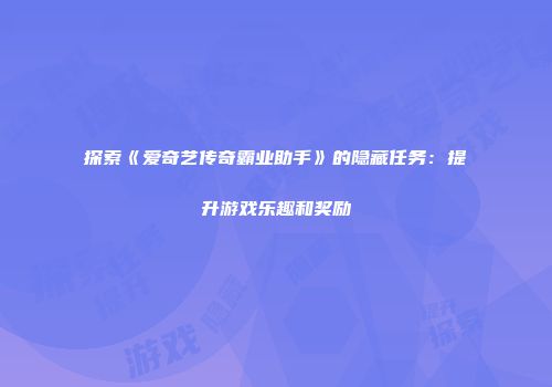 探索《爱奇艺传奇霸业助手》的隐藏任务：提升游戏乐趣和奖励