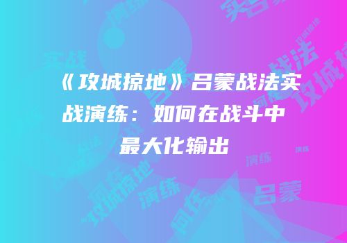《攻城掠地》吕蒙战法实战演练：如何在战斗中最大化输出