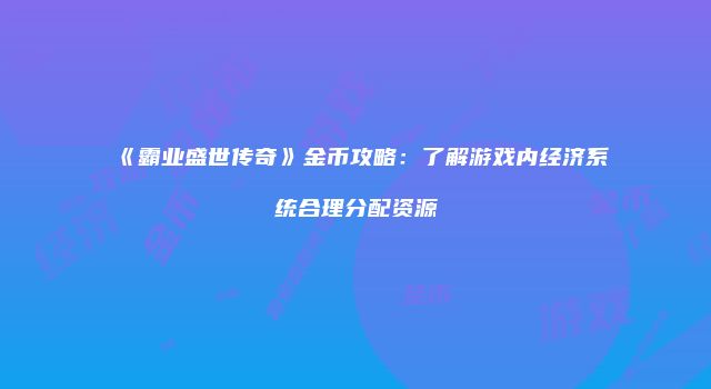 《霸业盛世传奇》金币攻略：了解游戏内经济系统合理分配资源