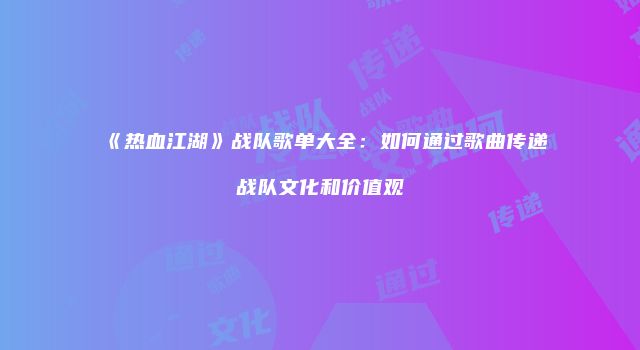 《热血江湖》战队歌单大全：如何通过歌曲传递战队文化和价值观