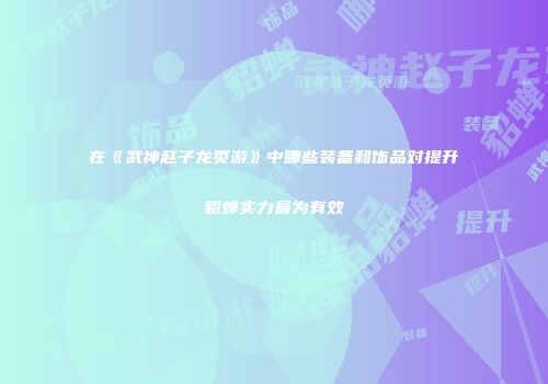 在《武神赵子龙页游》中哪些装备和饰品对提升貂蝉实力最为有效