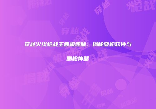 穿越火线枪战王者极速版：揭秘耍枪软件与刷枪神器