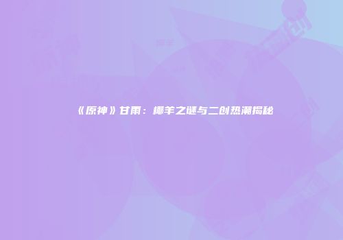 《原神》甘雨：椰羊之谜与二创热潮揭秘