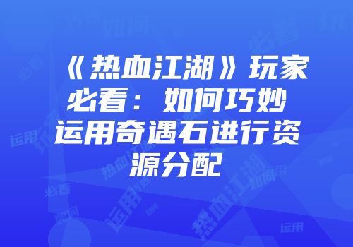 《热血江湖》玩家必看：如何巧妙运用奇遇石进行资源分配