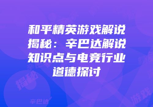 和平精英游戏解说揭秘：辛巴达解说知识点与电竞行业道德探讨