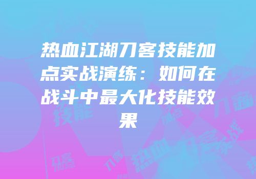 热血江湖刀客技能加点实战演练：如何在战斗中最大化技能效果