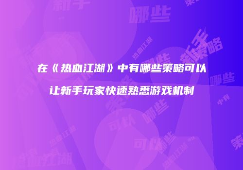 在《热血江湖》中有哪些策略可以让新手玩家快速熟悉游戏机制