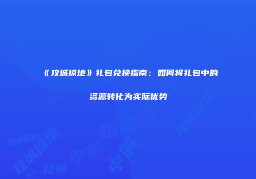 《攻城掠地》礼包兑换指南：如何将礼包中的资源转化为实际优势