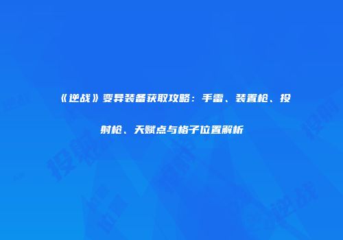 《逆战》变异装备获取攻略：手雷、装置枪、投射枪、天赋点与格子位置解析