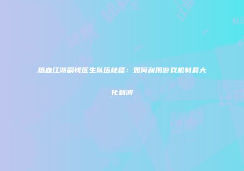 热血江湖刷钱医生队伍秘籍：如何利用游戏机制最大化利润