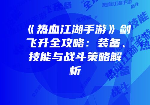 《热血江湖手游》剑飞升全攻略:装备、技能与战斗策略解析